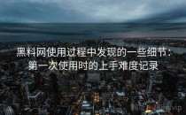 黑料网使用过程中发现的一些细节：第一次使用时的上手难度记录