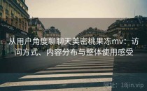 从用户角度聊聊天美密桃果冻mv：访问方式、内容分布与整体使用感受