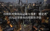 红桃影视体验向记录与思考：稳定访问与日常使用的可靠性评估