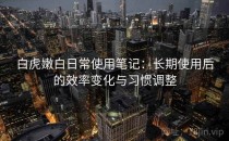 白虎嫩白日常使用笔记：长期使用后的效率变化与习惯调整