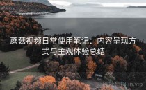 蘑菇视频日常使用笔记：内容呈现方式与主观体验总结