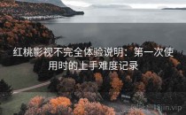 红桃影视不完全体验说明：第一次使用时的上手难度记录