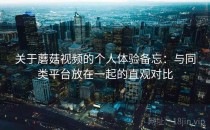 关于蘑菇视频的个人体验备忘：与同类平台放在一起的直观对比