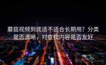 蘑菇视频到底适不适合长期用？分类是否清晰，对查找内容是否友好