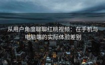 从用户角度聊聊红桃视频：在手机与电脑端的实际体验差别