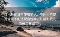 红桃影视日常使用笔记：不同人群使用场景下的适配度观察，红桃影院充值会员会盗号吗