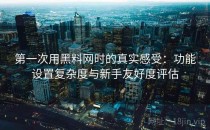第一次用黑料网时的真实感受：功能设置复杂度与新手友好度评估