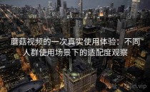 蘑菇视频的一次真实使用体验：不同人群使用场景下的适配度观察