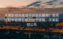 天美影视到底适不适合长期用？使用过程中容易忽略的细节提醒，天美影视公司