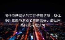 围绕蘑菇网站的实际使用感想：整体使用氛围与浏览节奏的感受，蘑菇网络科技有限公司