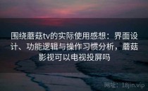 围绕蘑菇tv的实际使用感想：界面设计、功能逻辑与操作习惯分析，蘑菇影视可以电视投屏吗