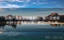 从用户角度聊聊蘑菇tv：第一次使用时的上手难度记录，蘑菇tv怎么样