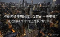 樱桃视频使用过程中发现的一些细节：更适合碎片时间还是长时间浏览