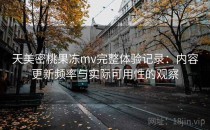 天美密桃果冻mv完整体验记录：内容更新频率与实际可用性的观察