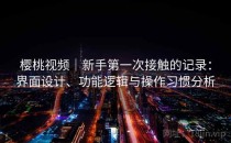 樱桃视频｜新手第一次接触的记录：界面设计、功能逻辑与操作习惯分析