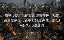 蘑菇tv使用后的直观印象整理：功能设置复杂度与新手友好度评估，蘑菇tv永久vip激活码