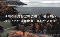 从用户角度聊聊天美糖心：普通用户视角下的优缺点盘点，美糖什么意思