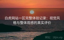 白虎网站一区完整体验记录：视觉风格与整体观感的真实评价