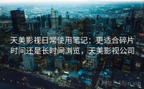 天美影视日常使用笔记：更适合碎片时间还是长时间浏览，天美影视公司