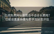 白虎免费网站到底适不适合长期用？功能设置复杂度与新手友好度评估
