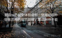 蘑菇tv不完全体验说明：使用过程中容易忽略的细节提醒，蘑菇剧场不能看了