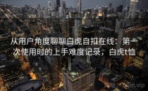 从用户角度聊聊白虎自扣在线：第一次使用时的上手难度记录，白虎t恤