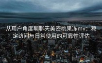 从用户角度聊聊天美密桃果冻mv：稳定访问与日常使用的可靠性评估