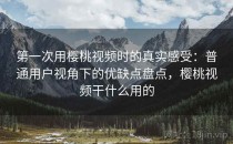 第一次用樱桃视频时的真实感受：普通用户视角下的优缺点盘点，樱桃视频干什么用的