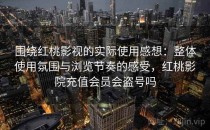 围绕红桃影视的实际使用感想：整体使用氛围与浏览节奏的感受，红桃影院充值会员会盗号吗