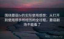 围绕蘑菇tv的实际使用感想：从打开到使用顺手所经历的全过程，蘑菇剧场不能看了