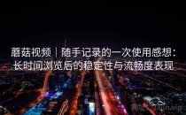 蘑菇视频｜随手记录的一次使用感想：长时间浏览后的稳定性与流畅度表现