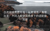 白虎视频免费观看｜从普通用户角度出发：不同人群使用场景下的适配度观察