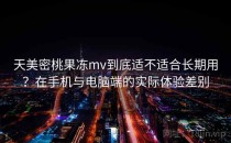天美密桃果冻mv到底适不适合长期用？在手机与电脑端的实际体验差别
