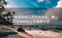 从用户角度聊聊白虎免费网站：第一次使用时的上手难度记录