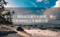 黑料网｜围绕体验展开的随笔：第一次使用时的上手难度记录
