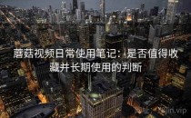 蘑菇视频日常使用笔记：是否值得收藏并长期使用的判断