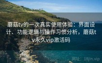 蘑菇tv的一次真实使用体验：界面设计、功能逻辑与操作习惯分析，蘑菇tv永久vip激活码