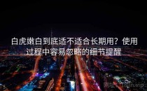 白虎嫩白到底适不适合长期用？使用过程中容易忽略的细节提醒