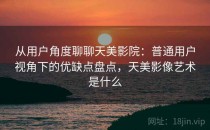 从用户角度聊聊天美影院：普通用户视角下的优缺点盘点，天美影像艺术是什么