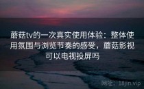 蘑菇tv的一次真实使用体验：整体使用氛围与浏览节奏的感受，蘑菇影视可以电视投屏吗
