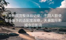 天美影院完整体验记录：不同人群使用场景下的适配度观察，天美国际影城今日影讯