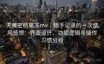天美密桃果冻mv｜随手记录的一次使用感想：界面设计、功能逻辑与操作习惯分析