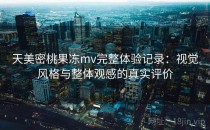 天美密桃果冻mv完整体验记录：视觉风格与整体观感的真实评价