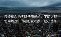 围绕糖心的实际使用感想：不同人群使用场景下的适配度观察，糖心选择