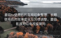 蘑菇tv使用后的直观印象整理：长期使用后的效率变化与习惯调整，蘑菇影视可以电视投屏吗
