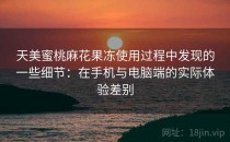 天美蜜桃麻花果冻使用过程中发现的一些细节：在手机与电脑端的实际体验差别