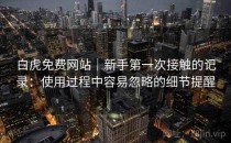 白虎免费网站｜新手第一次接触的记录：使用过程中容易忽略的细节提醒