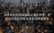 白虎自扣在线体验向记录与思考：长时间浏览后的稳定性与流畅度表现