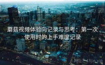 蘑菇视频体验向记录与思考：第一次使用时的上手难度记录