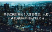 关于红桃影视的个人体验备忘：从打开到使用顺手所经历的全过程